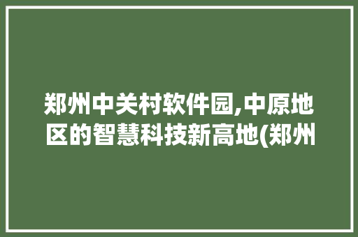 郑州中关村软件园,中原地区的智慧科技新高地(郑州中关村软件园) 教育法律