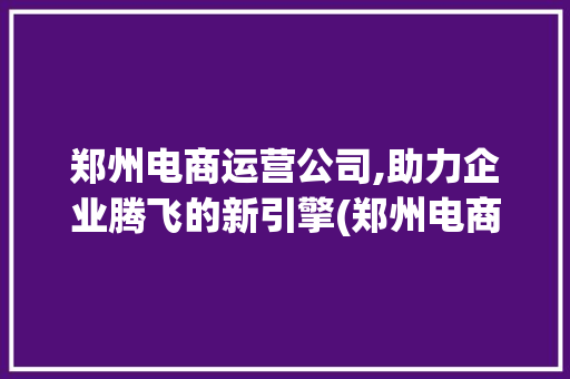 郑州电商运营公司,助力企业腾飞的新引擎(郑州电商运营公司) 旅游攻略