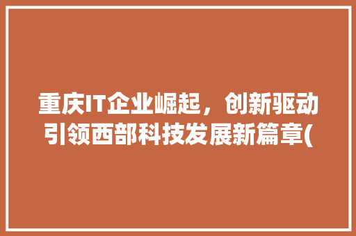 重庆IT企业崛起，创新驱动引领西部科技发展新篇章(重庆it企业排名) 教育法律