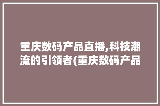 重庆数码产品直播,科技潮流的引领者(重庆数码产品直播)