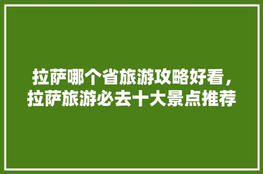 拉萨哪个省旅游攻略好看，拉萨旅游必去十大景点推荐。 拉萨哪个省旅游攻略好看，拉萨旅游必去十大景点推荐。 旅游攻略