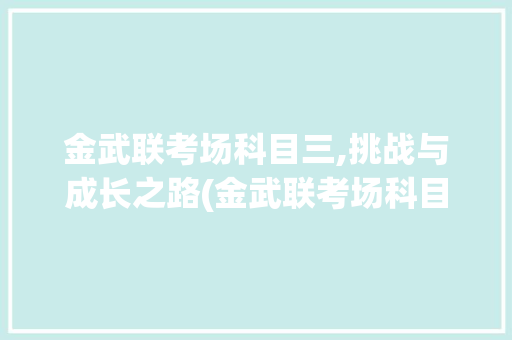 金武联考场科目三,挑战与成长之路(金武联考场科目三) 美食菜谱