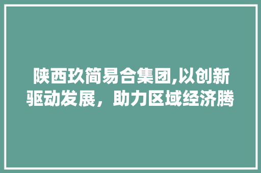 陕西玖简易合集团,以创新驱动发展，助力区域经济腾飞(陕西玖简易合集团) 教育法律
