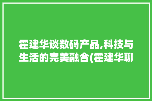 霍建华谈数码产品,科技与生活的完美融合(霍建华聊数码产品) 美食菜谱