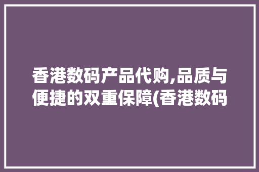 香港数码产品代购,品质与便捷的双重保障(香港数码产品代购) 旅游攻略
