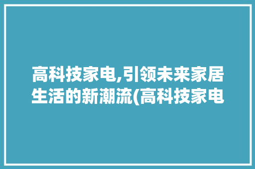 高科技家电,引领未来家居生活的新潮流(高科技家电有哪些) 时尚穿搭