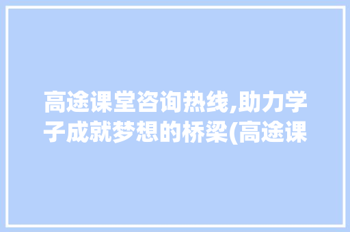 高途课堂咨询热线,助力学子成就梦想的桥梁(高途课堂咨询热线) 旅游攻略