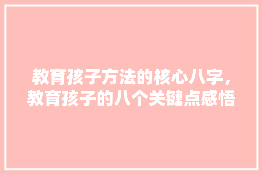 教育孩子方法的核心八字，教育孩子的八个关键点感悟是什么。 教育孩子方法的核心八字，教育孩子的八个关键点感悟是什么。 教育法律