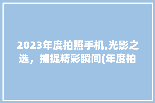 2023年度拍照手机,光影之选，捕捉精彩瞬间(年度拍照手机) 手机电脑