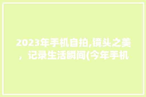 2023年手机自拍,镜头之美，记录生活瞬间(今年手机自拍) 旅游攻略