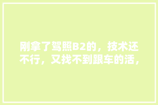 刚拿了驾照B2的，技术还不行，又找不到跟车的活，我应该怎么办「云南旅游自驾跟车攻略图」 刚拿了驾照B2的，技术还不行，又找不到跟车的活，我应该怎么办「云南旅游自驾跟车攻略图」 教育法律