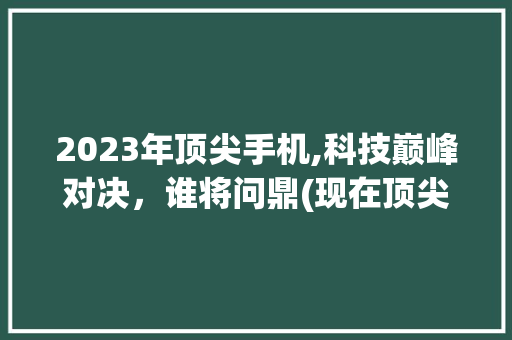 2023年顶尖手机,科技巅峰对决，谁将问鼎(现在顶尖手机) 教育法律