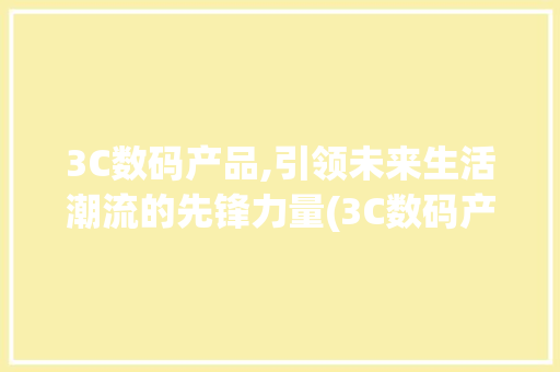 3C数码产品,引领未来生活潮流的先锋力量(3C数码产品的 ) 时尚穿搭
