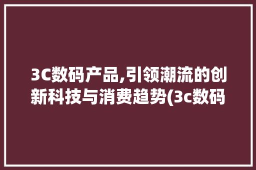 3C数码产品,引领潮流的创新科技与消费趋势(3c数码产品类目) 手机电脑