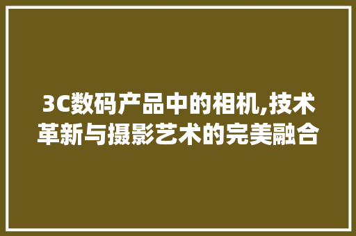 3C数码产品中的相机,技术革新与摄影艺术的完美融合(3c数码产品相机) 健康母婴