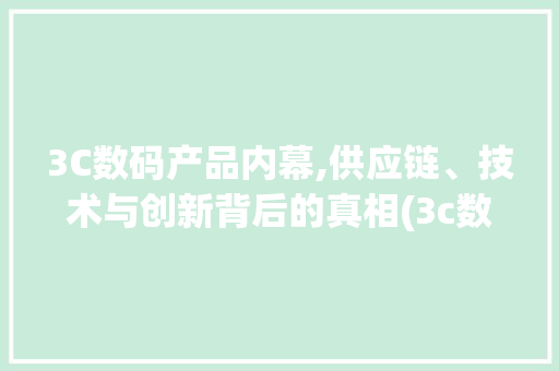 3C数码产品内幕,供应链、技术与创新背后的真相(3c数码产品内幕) 健康母婴