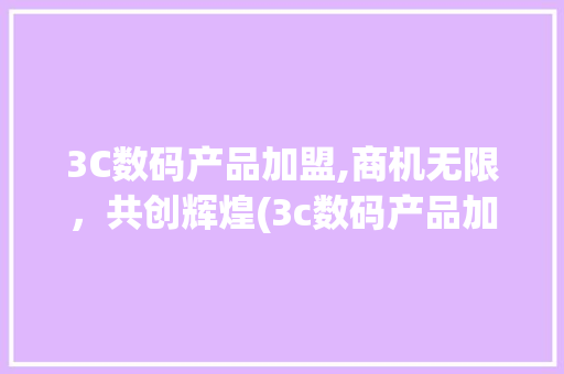 3C数码产品加盟,商机无限，共创辉煌(3c数码产品加盟) 汽车常识