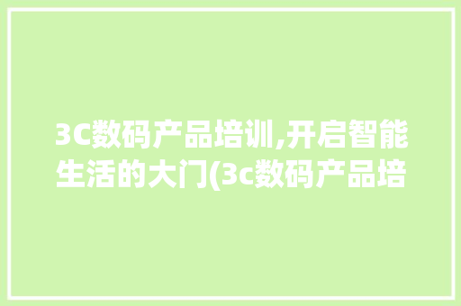 3C数码产品培训,开启智能生活的大门(3c数码产品培训) 旅游攻略