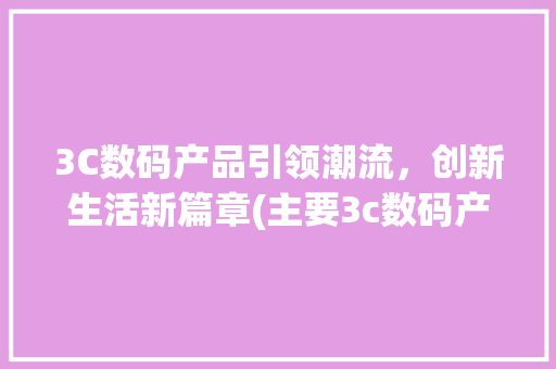 3C数码产品引领潮流，创新生活新篇章(主要3c数码产品) 健康母婴