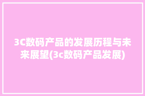 3C数码产品的发展历程与未来展望(3c数码产品发展) 旅游攻略