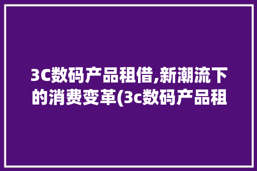 3C数码产品租借,新潮流下的消费变革(3c数码产品租借)