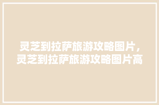 灵芝到拉萨旅游攻略图片，灵芝到拉萨旅游攻略图片高清。 灵芝到拉萨旅游攻略图片，灵芝到拉萨旅游攻略图片高清。 旅游攻略