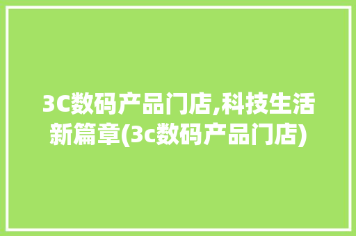3C数码产品门店,科技生活新篇章(3c数码产品门店)
