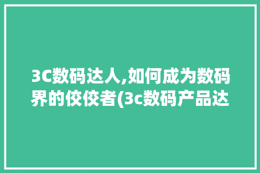 3C数码达人,如何成为数码界的佼佼者(3c数码产品达人)
