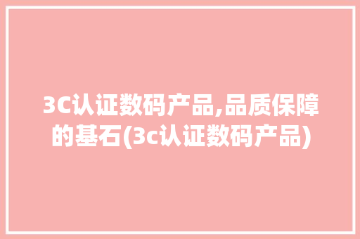 3C认证数码产品,品质保障的基石(3c认证数码产品)