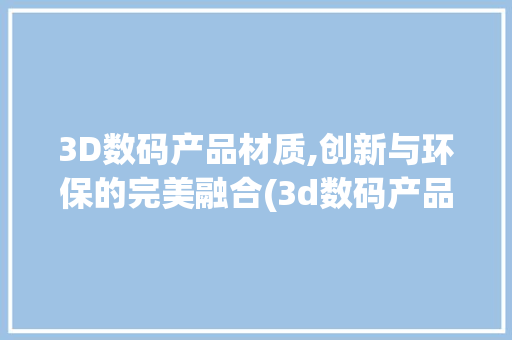3D数码产品材质,创新与环保的完美融合(3d数码产品材质)
