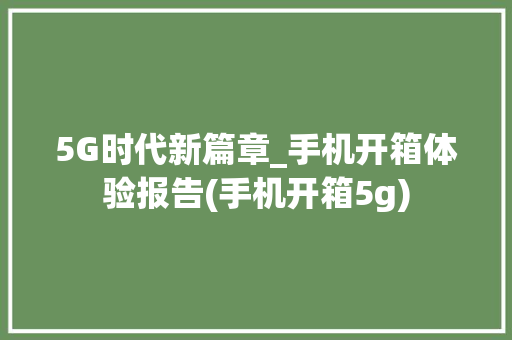 5G时代新篇章_手机开箱体验报告(手机开箱5g)