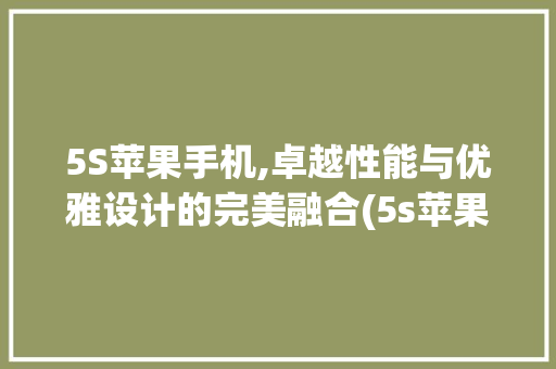 5S苹果手机,卓越性能与优雅设计的完美融合(5s苹果手机)