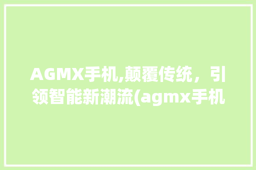 AGMX手机,颠覆传统，引领智能新潮流(agmx手机)