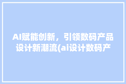 AI赋能创新，引领数码产品设计新潮流(ai设计数码产品)
