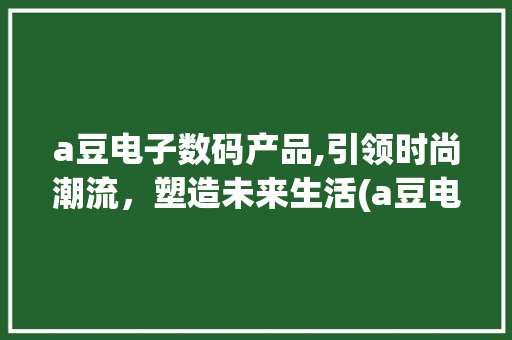 a豆电子数码产品,引领时尚潮流，塑造未来生活(a豆电子数码产品)