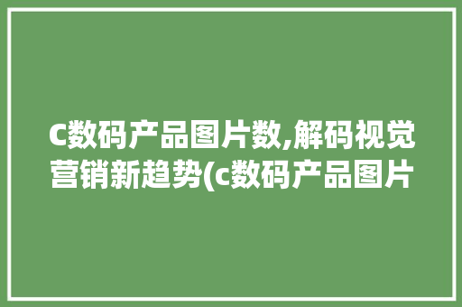 C数码产品图片数,解码视觉营销新趋势(c数码产品图片数)