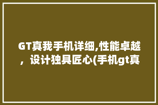 GT真我手机详细,性能卓越，设计独具匠心(手机gt真我) 时尚穿搭