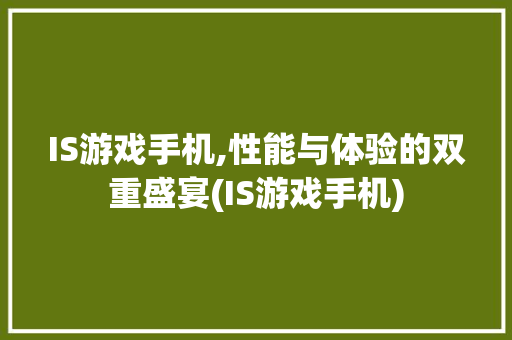 IS游戏手机,性能与体验的双重盛宴(IS游戏手机) 手机电脑
