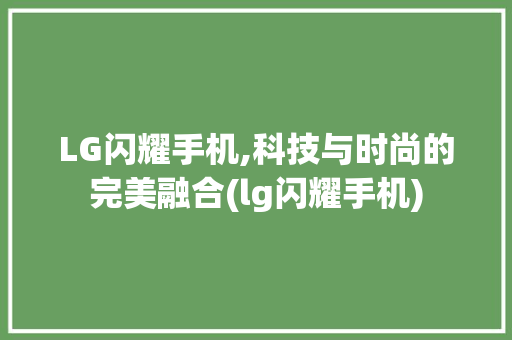 LG闪耀手机,科技与时尚的完美融合(lg闪耀手机) 健康母婴