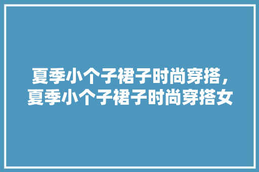 夏季小个子裙子时尚穿搭，夏季小个子裙子时尚穿搭女。 夏季小个子裙子时尚穿搭，夏季小个子裙子时尚穿搭女。 时尚穿搭