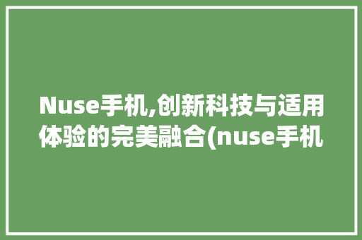 Nuse手机,创新科技与适用体验的完美融合(nuse手机) 旅游攻略
