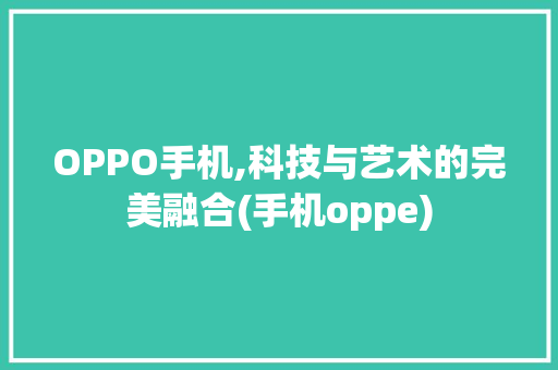 OPPO手机,科技与艺术的完美融合(手机oppe) 旅游攻略