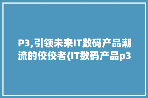 P3,引领未来IT数码产品潮流的佼佼者(IT数码产品p3) 时尚穿搭