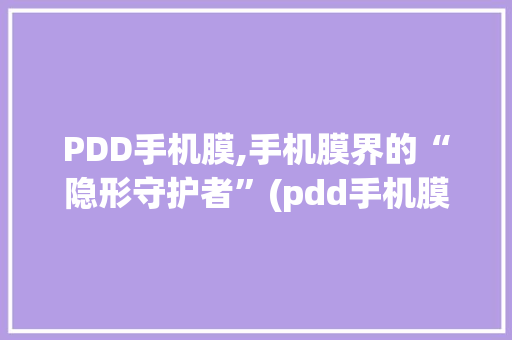 PDD手机膜,手机膜界的“隐形守护者”(pdd手机膜) 教育法律