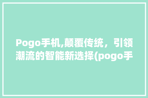 Pogo手机,颠覆传统，引领潮流的智能新选择(pogo手机) 健康母婴
