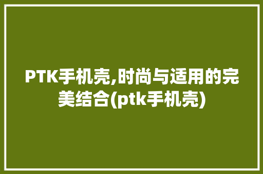 PTK手机壳,时尚与适用的完美结合(ptk手机壳) 教育法律