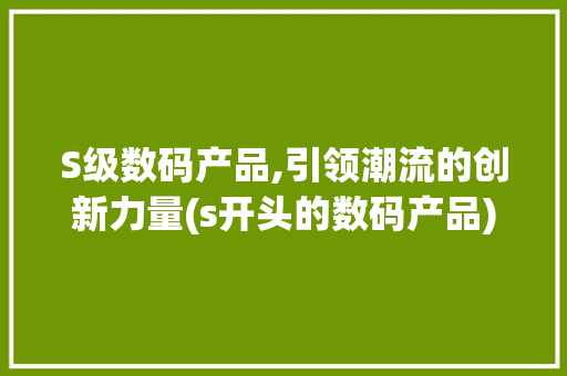 S级数码产品,引领潮流的创新力量(s开头的数码产品) 健康母婴