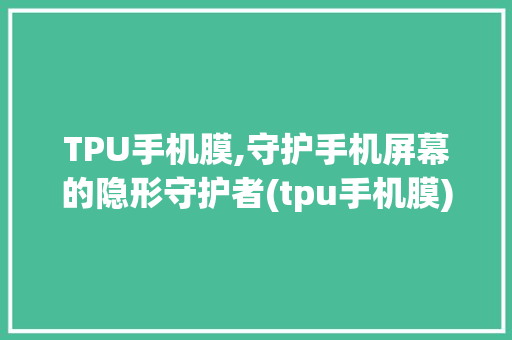 TPU手机膜,守护手机屏幕的隐形守护者(tpu手机膜) 美食菜谱