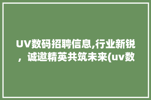 UV数码招聘信息,行业新锐，诚邀精英共筑未来(uv数码招聘信息) 汽车常识