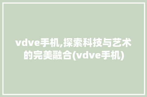 vdve手机,探索科技与艺术的完美融合(vdve手机)